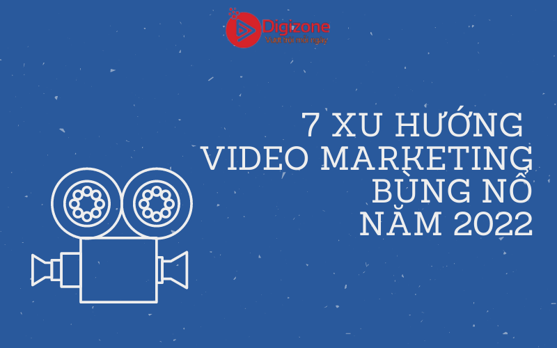 7 xu hướng video Marketing bùng nổ năm 2022