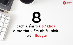 8 cách kiểm tra từ khóa được tìm kiếm nhiều nhất trên Google